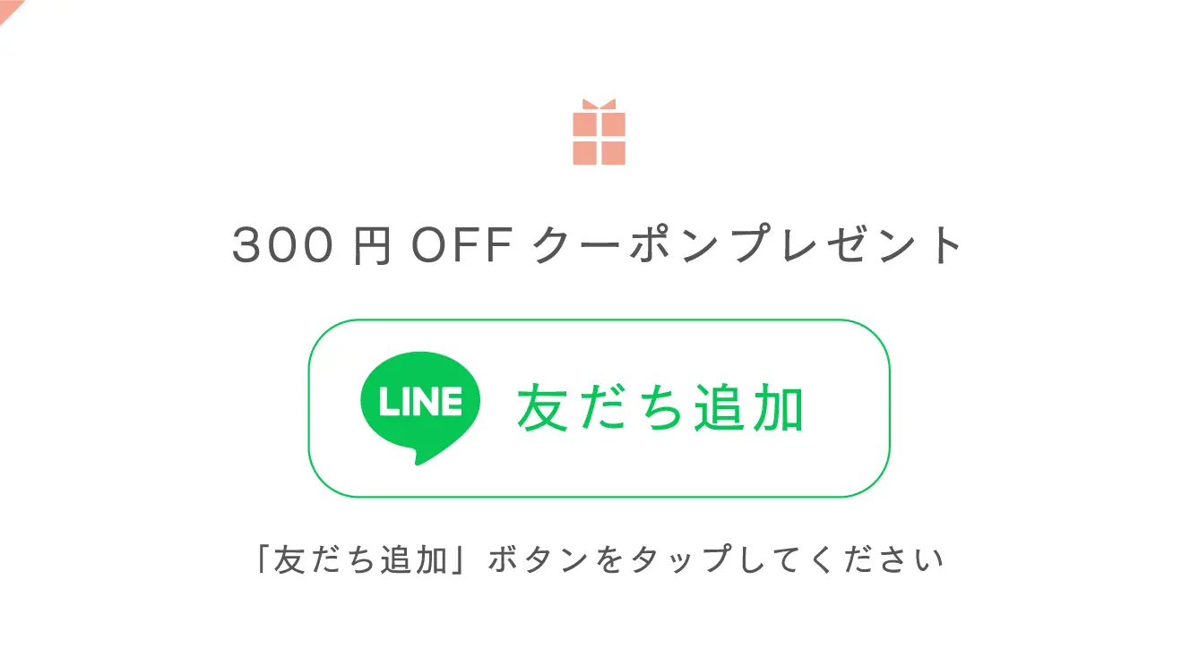300円OFFクーポンプレゼント LINE友だち追加 「友だち追加」ボタンをタップしてください